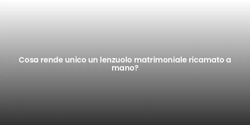 Cosa rende unico un lenzuolo matrimoniale ricamato a mano?