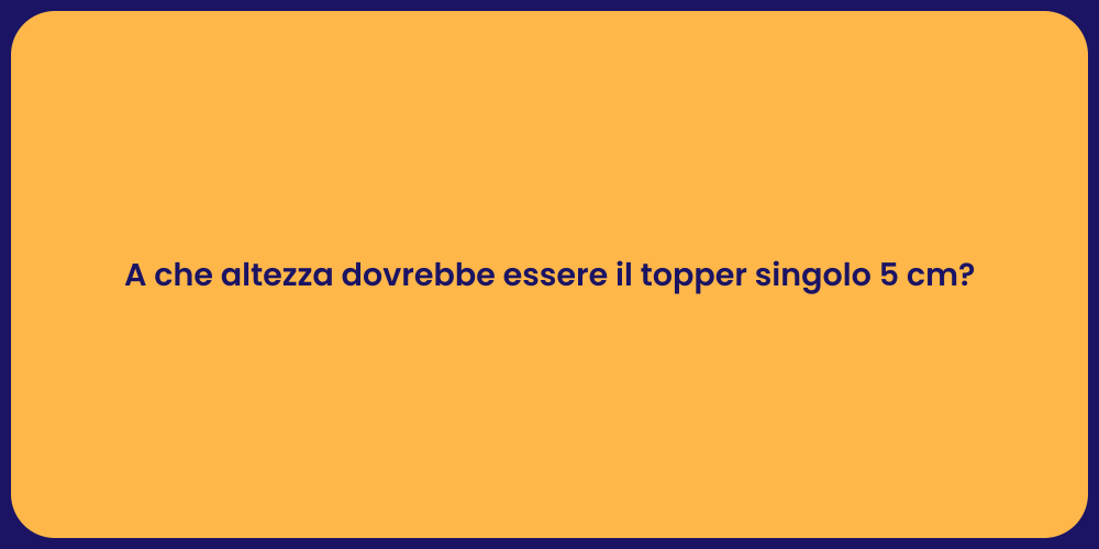 A che altezza dovrebbe essere il topper singolo 5 cm?