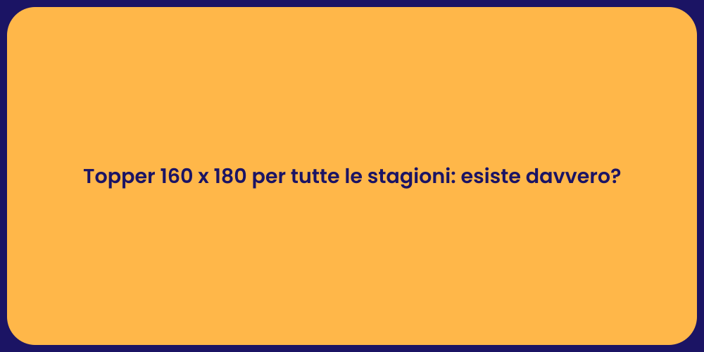 Topper 160 x 180 per tutte le stagioni: esiste davvero?