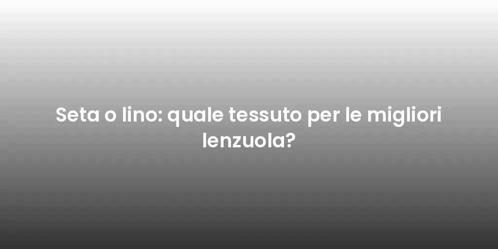 Seta o lino: quale tessuto per le migliori lenzuola?