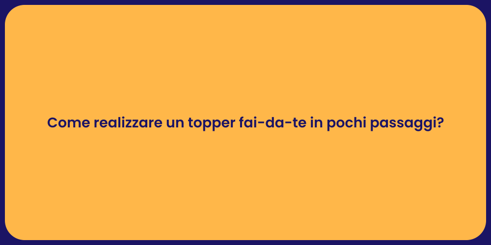 Come realizzare un topper fai-da-te in pochi passaggi?