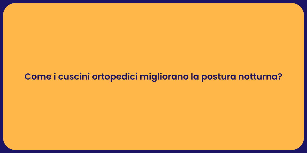Come i cuscini ortopedici migliorano la postura notturna?