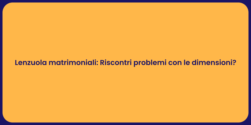 Lenzuola matrimoniali: Riscontri problemi con le dimensioni?