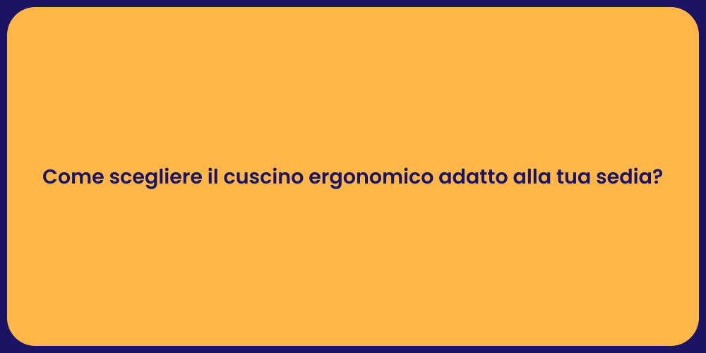 Come scegliere il cuscino ergonomico adatto alla tua sedia?