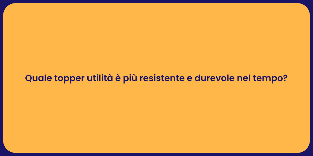Quale topper utilità è più resistente e durevole nel tempo?