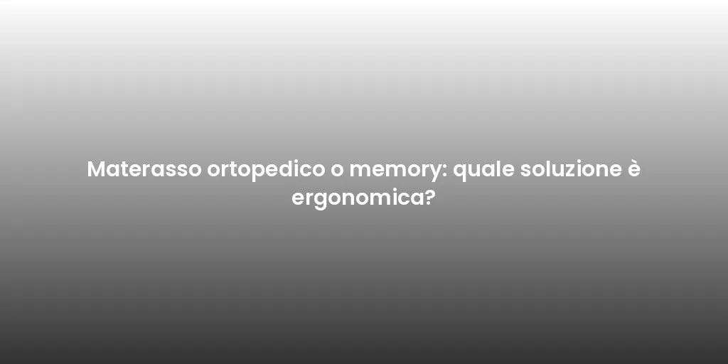 Materasso ortopedico o memory: quale soluzione è ergonomica?
