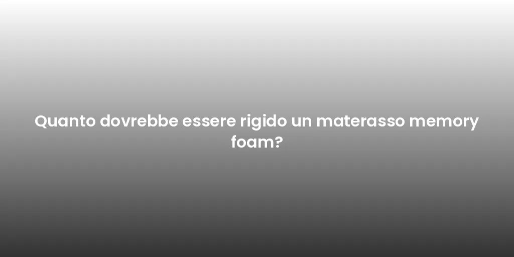 Quanto dovrebbe essere rigido un materasso memory foam?