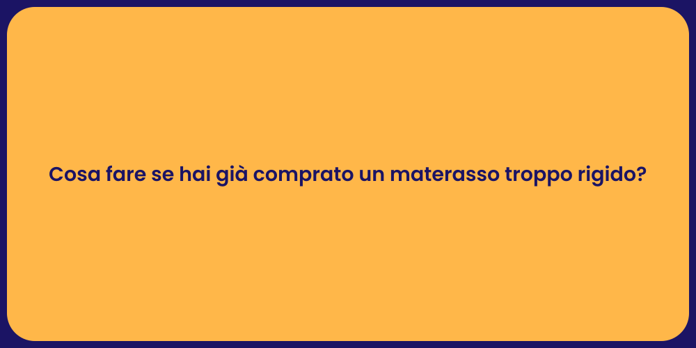 Cosa fare se hai già comprato un materasso troppo rigido?