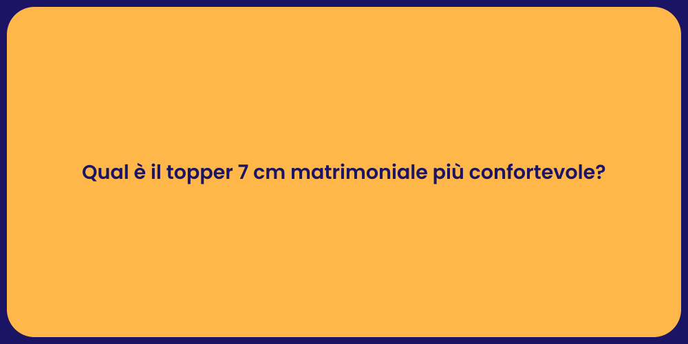 Qual è il topper 7 cm matrimoniale più confortevole?