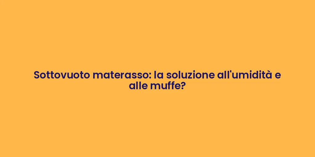 Sottovuoto materasso: la soluzione all'umidità e alle muffe?