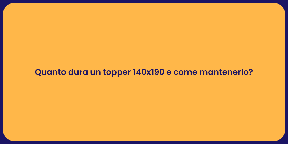 Quanto dura un topper 140x190 e come mantenerlo?