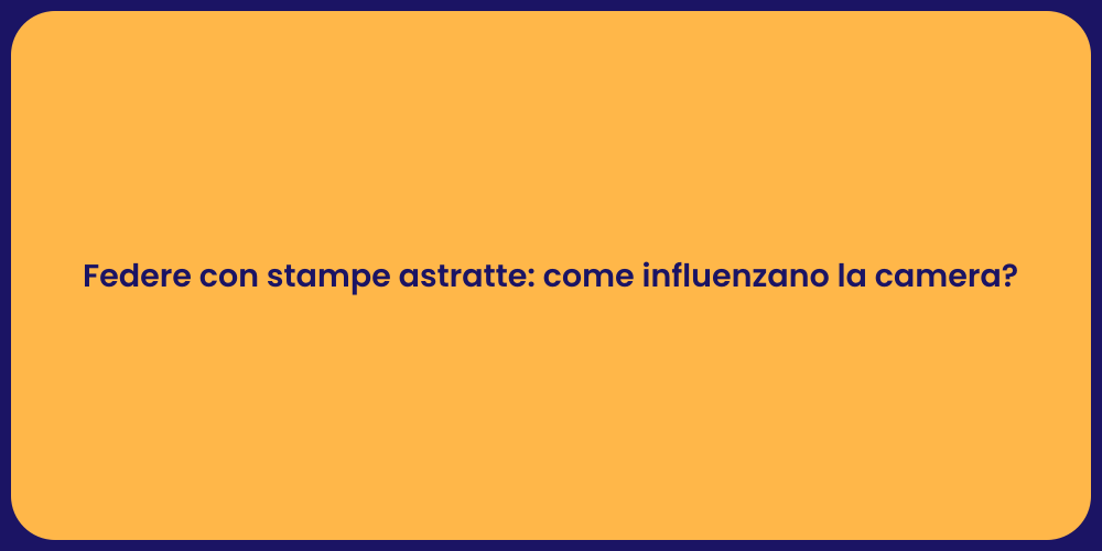 Federe con stampe astratte: come influenzano la camera?