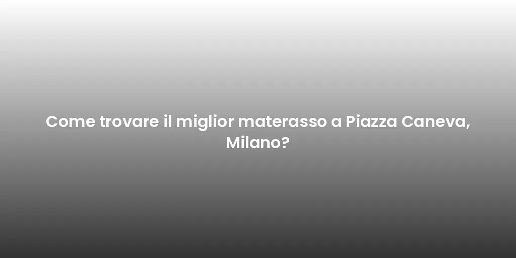 Come trovare il miglior materasso a Piazza Caneva, Milano?
