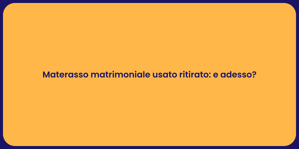 Materasso matrimoniale usato ritirato: e adesso?