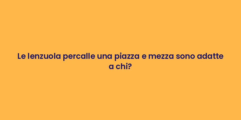 Le lenzuola percalle una piazza e mezza sono adatte a chi?