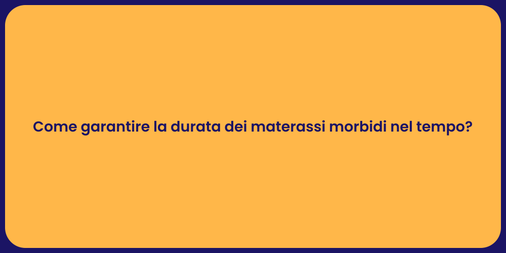 Come garantire la durata dei materassi morbidi nel tempo?
