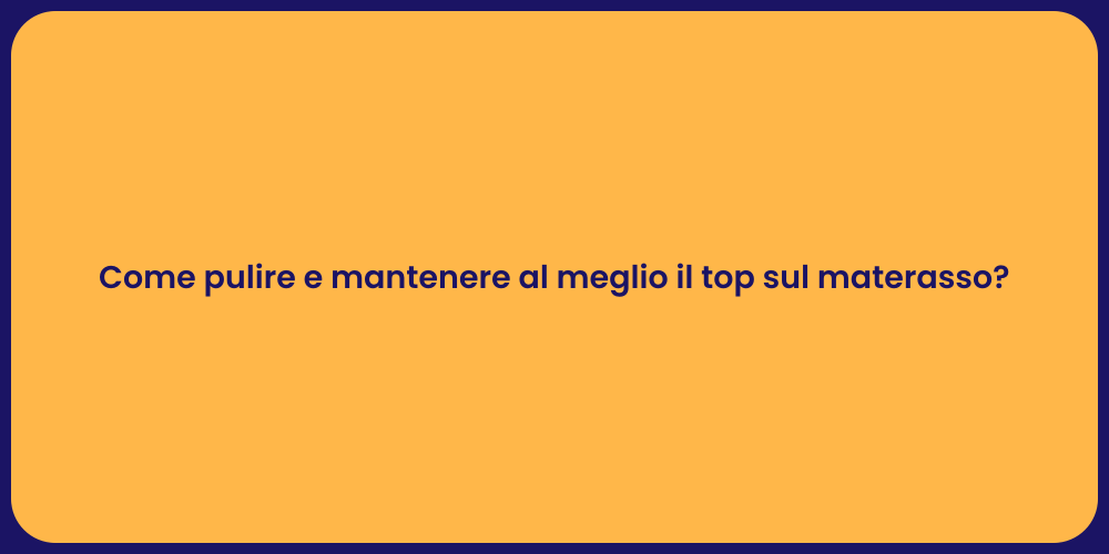 Come pulire e mantenere al meglio il top sul materasso?