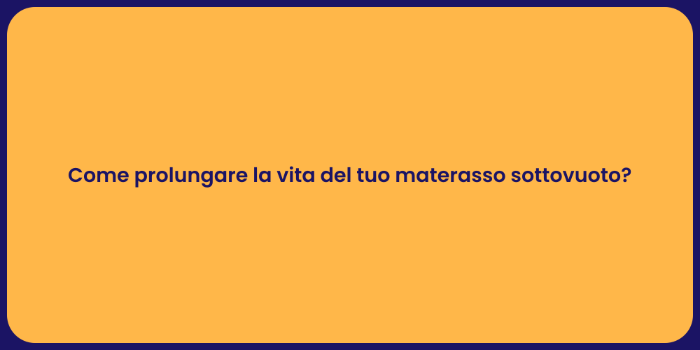 Come prolungare la vita del tuo materasso sottovuoto?