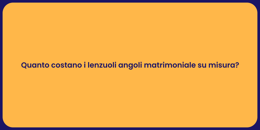 Quanto costano i lenzuoli angoli matrimoniale su misura?