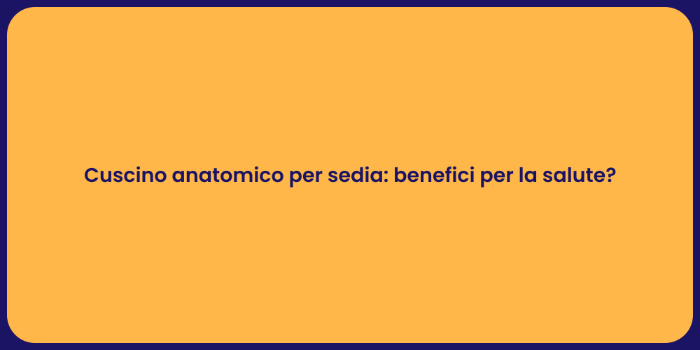 Cuscino anatomico per sedia: benefici per la salute?