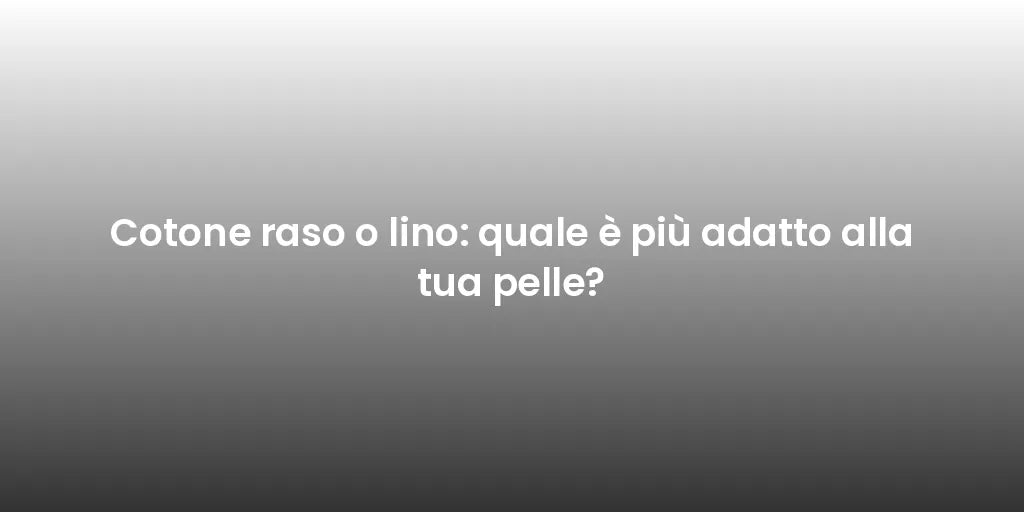 Cotone raso o lino: quale è più adatto alla tua pelle?