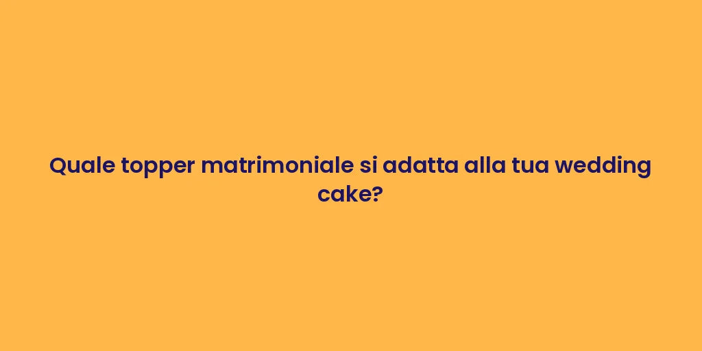 Quale topper matrimoniale si adatta alla tua wedding cake?
