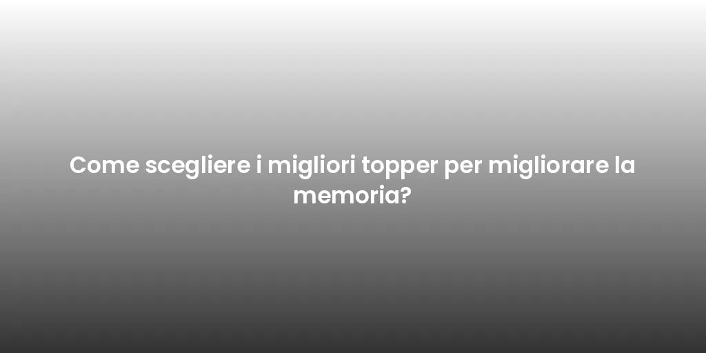 Come scegliere i migliori topper per migliorare la memoria?