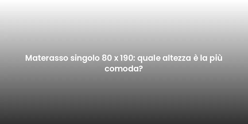 Materasso singolo 80 x 190: quale altezza è la più comoda?
