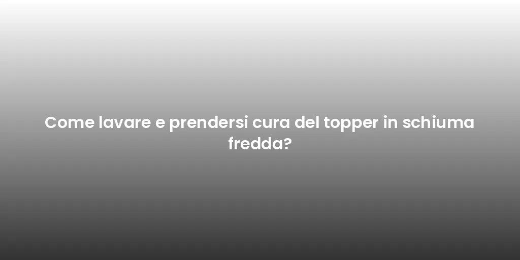 Come lavare e prendersi cura del topper in schiuma fredda?