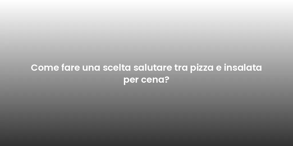 Come fare una scelta salutare tra pizza e insalata per cena?