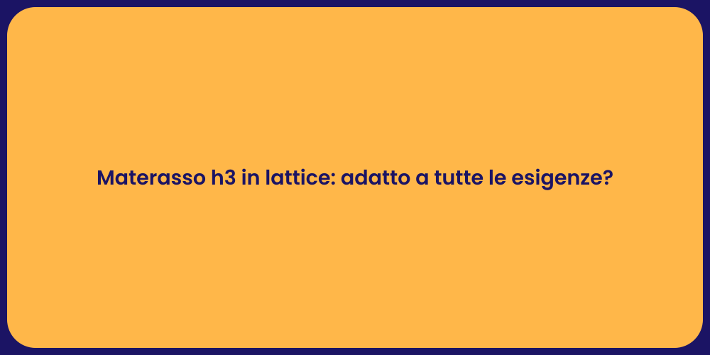 Materasso h3 in lattice: adatto a tutte le esigenze?