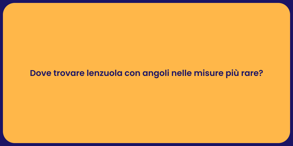 Dove trovare lenzuola con angoli nelle misure più rare?