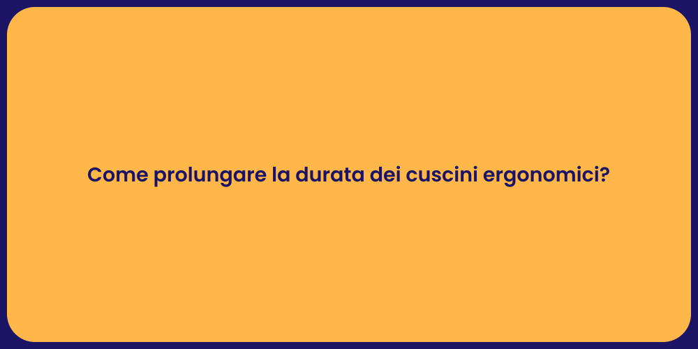 Come prolungare la durata dei cuscini ergonomici?