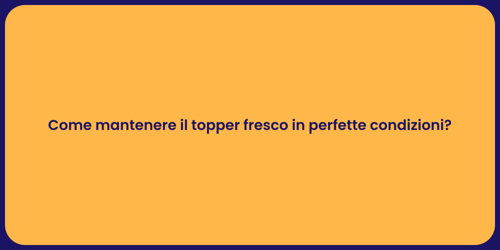 Come mantenere il topper fresco in perfette condizioni?