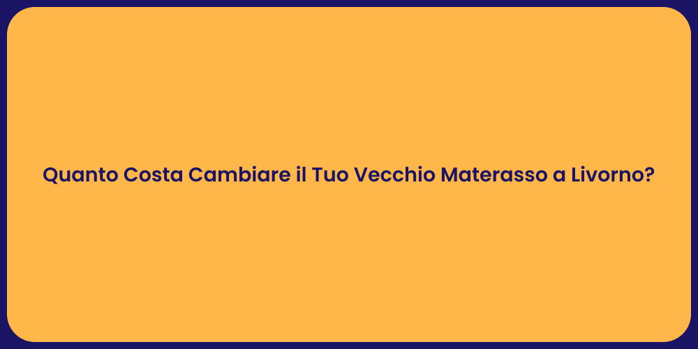 Quanto Costa Cambiare il Tuo Vecchio Materasso a Livorno?
