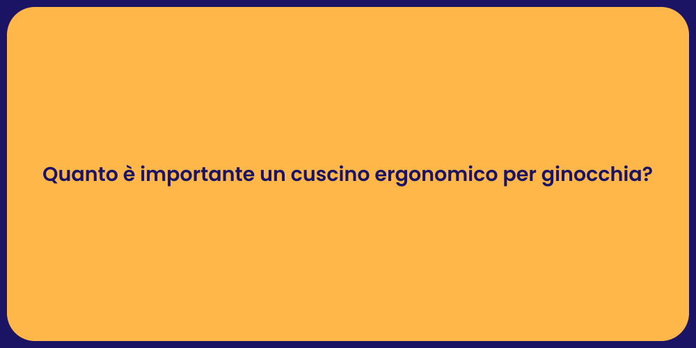 Quanto è importante un cuscino ergonomico per ginocchia?