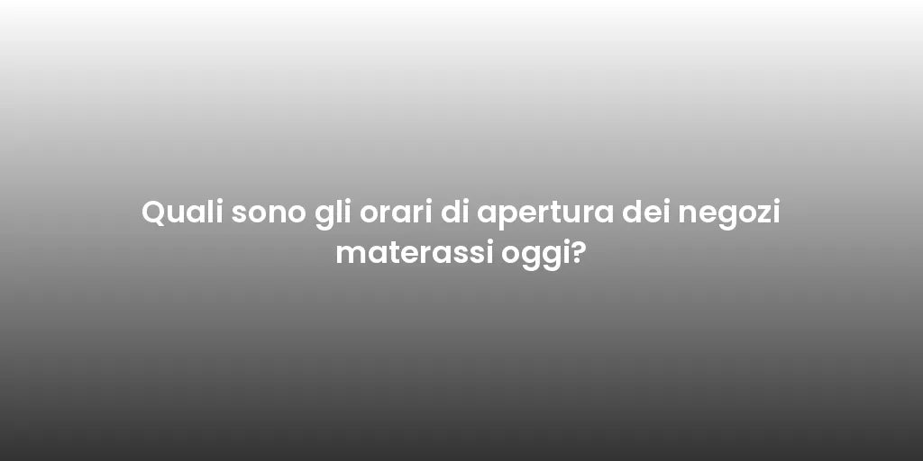 Quali sono gli orari di apertura dei negozi materassi oggi?