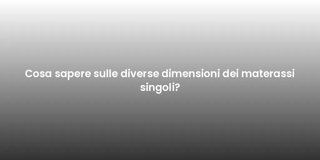 Cosa sapere sulle diverse dimensioni dei materassi singoli?