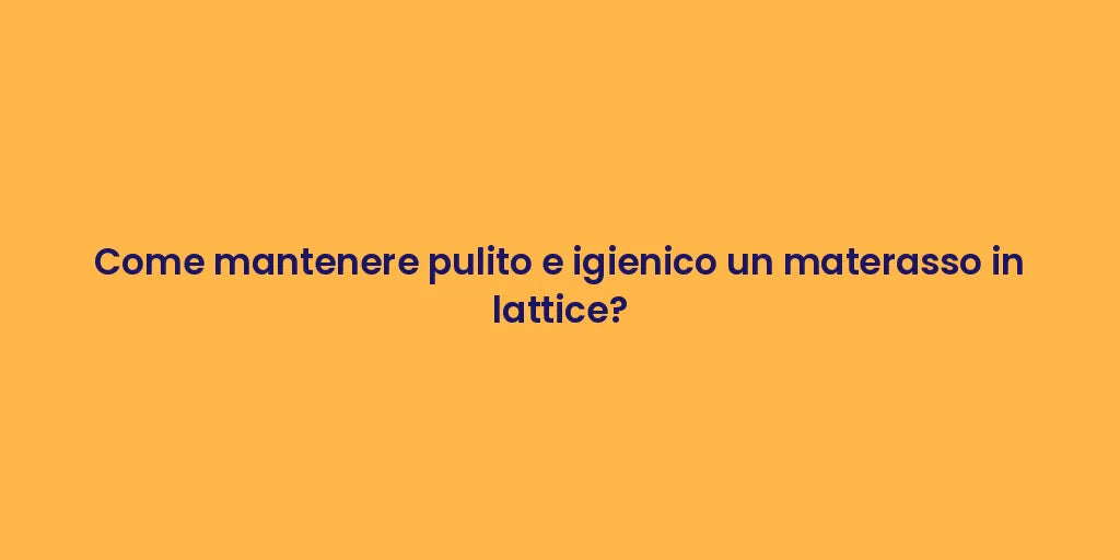 Come mantenere pulito e igienico un materasso in lattice?