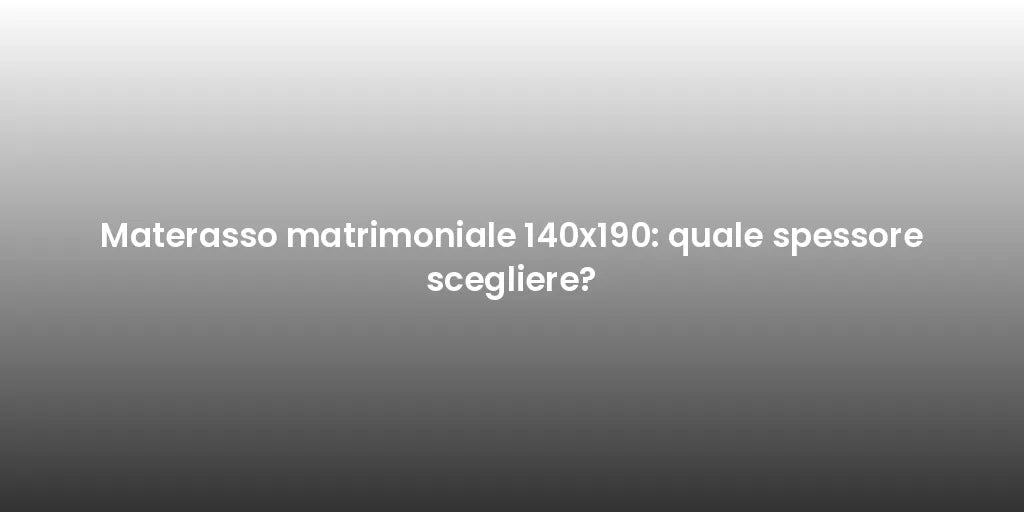 Materasso matrimoniale 140x190: quale spessore scegliere?
