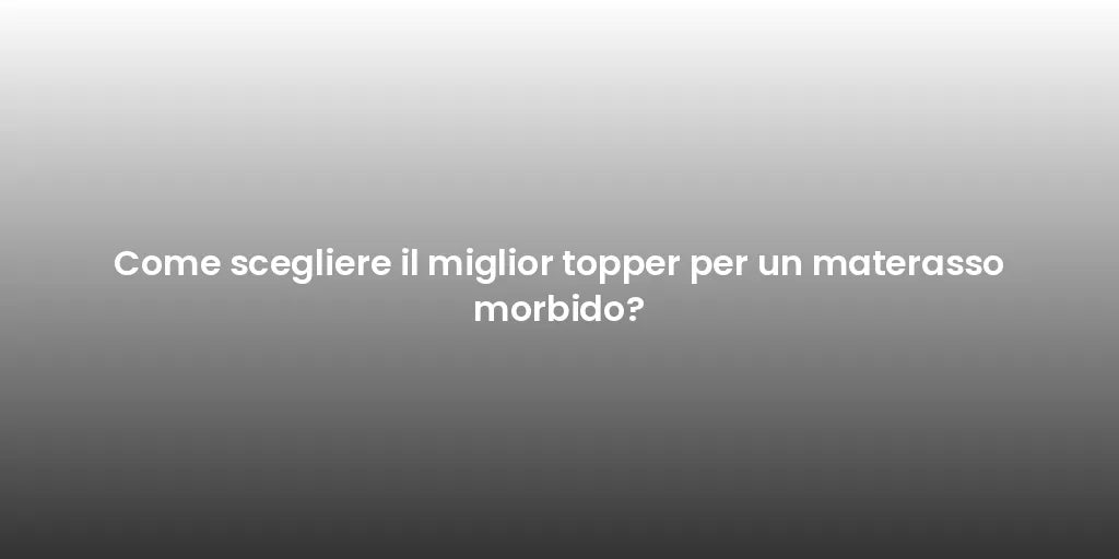 Come scegliere il miglior topper per un materasso morbido?