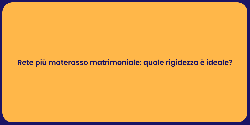 Rete più materasso matrimoniale: quale rigidezza è ideale?