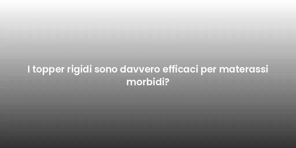 I topper rigidi sono davvero efficaci per materassi morbidi?