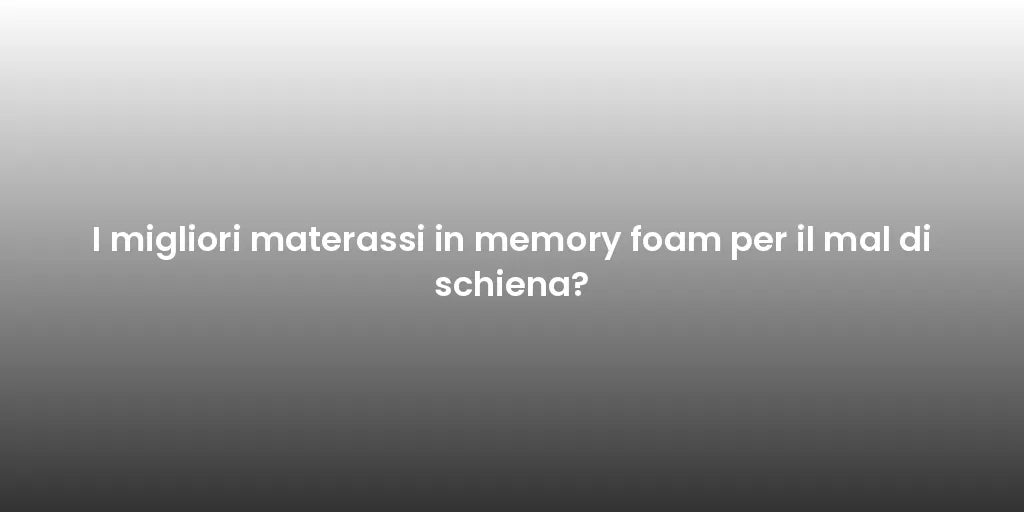 I migliori materassi in memory foam per il mal di schiena?