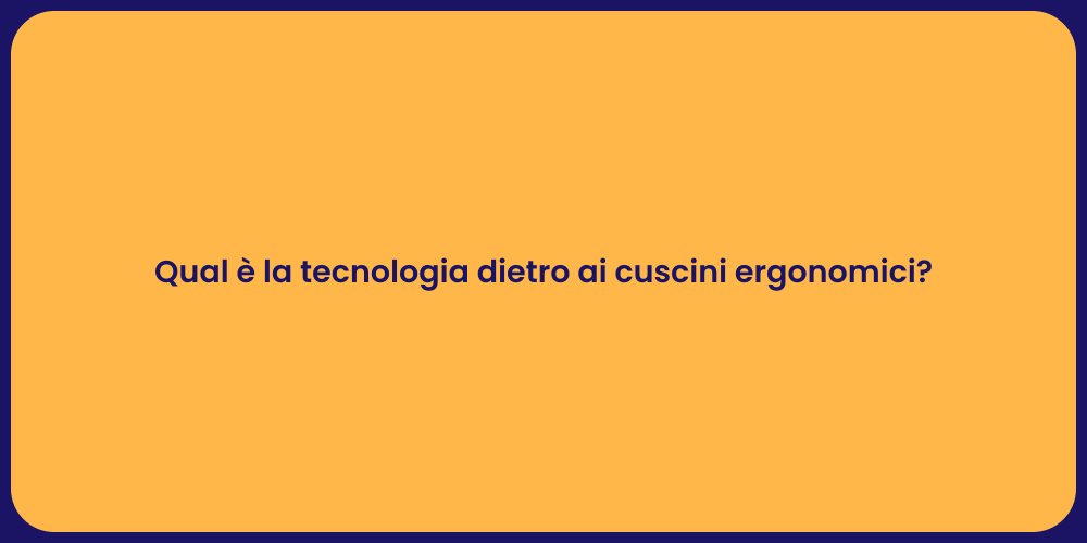 Qual è la tecnologia dietro ai cuscini ergonomici?