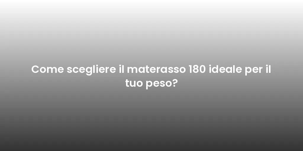 Come scegliere il materasso 180 ideale per il tuo peso?