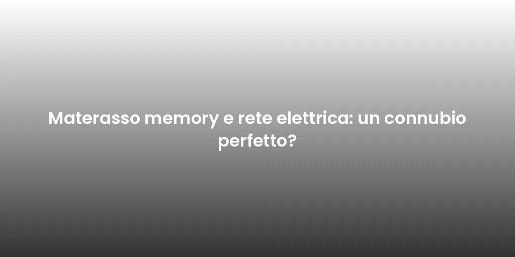 Materasso memory e rete elettrica: un connubio perfetto?