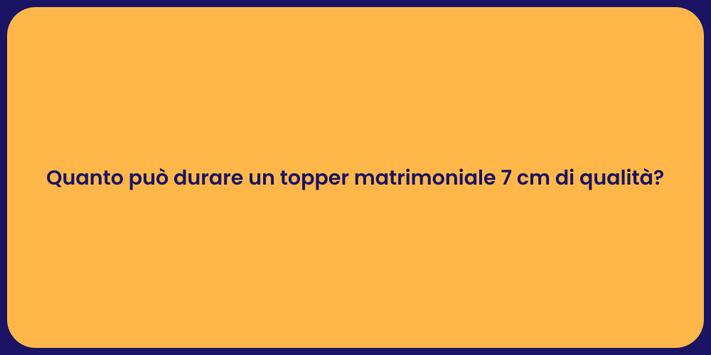 Quanto può durare un topper matrimoniale 7 cm di qualità?