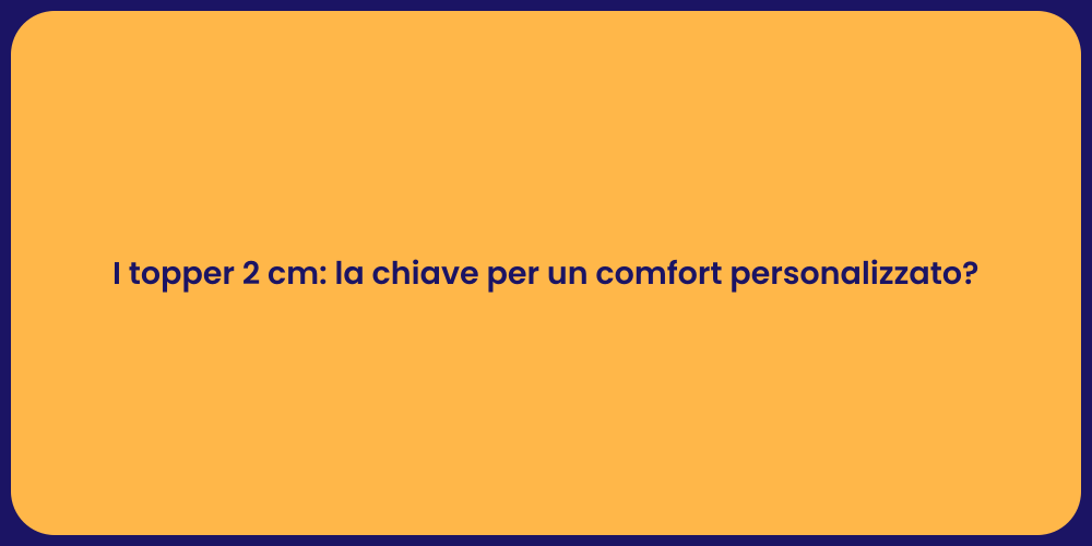 I topper 2 cm: la chiave per un comfort personalizzato?