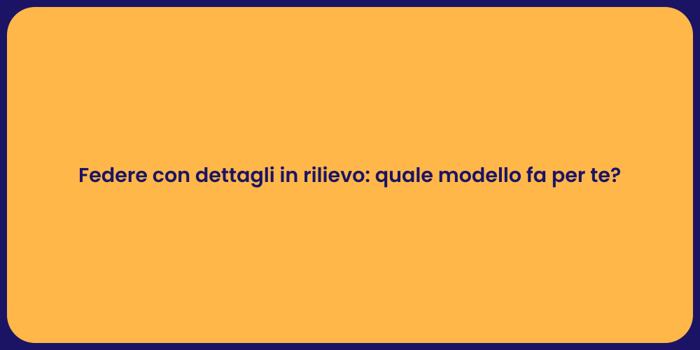 Federe con dettagli in rilievo: quale modello fa per te?